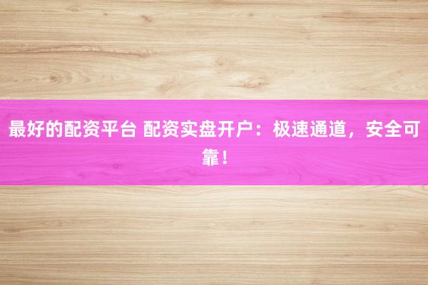 最好的配资平台 配资实盘开户：极速通道，安全可靠！