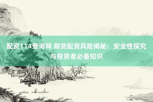 配资114查询网 期货配资风险揭秘：安全性探究与投资者必备知识