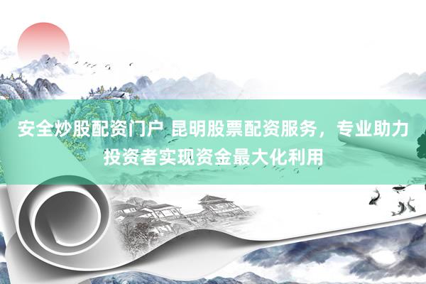 安全炒股配资门户 昆明股票配资服务，专业助力投资者实现资金最大化利用