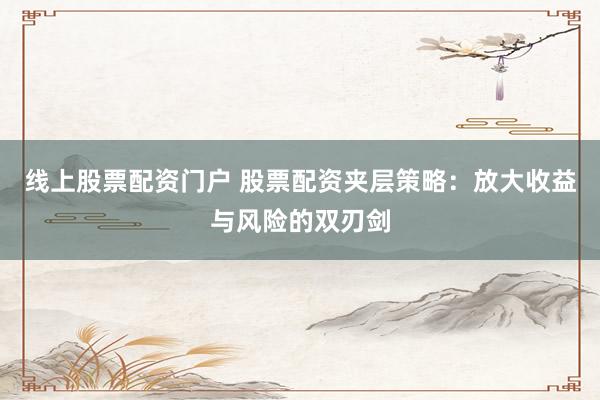 线上股票配资门户 股票配资夹层策略：放大收益与风险的双刃剑