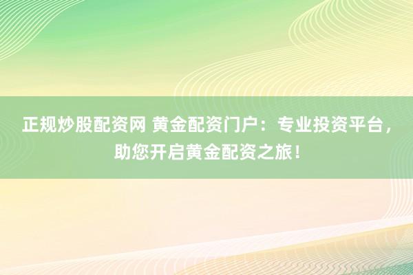 正规炒股配资网 黄金配资门户：专业投资平台，助您开启黄金配资之旅！