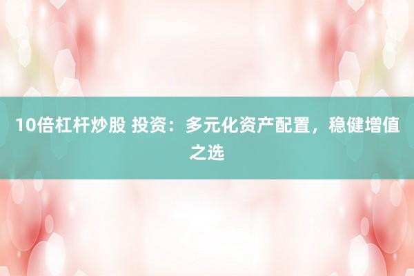 10倍杠杆炒股 投资：多元化资产配置，稳健增值之选