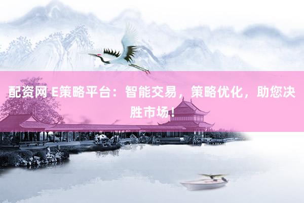 配资网 E策略平台：智能交易，策略优化，助您决胜市场！
