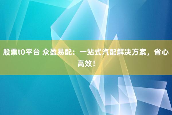 股票t0平台 众盈易配：一站式汽配解决方案，省心高效！