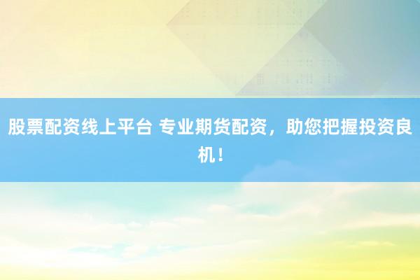 股票配资线上平台 专业期货配资，助您把握投资良机！