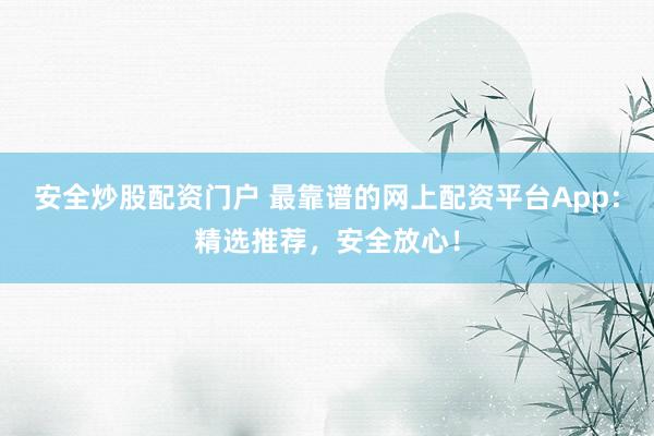 安全炒股配资门户 最靠谱的网上配资平台App：精选推荐，安全放心！