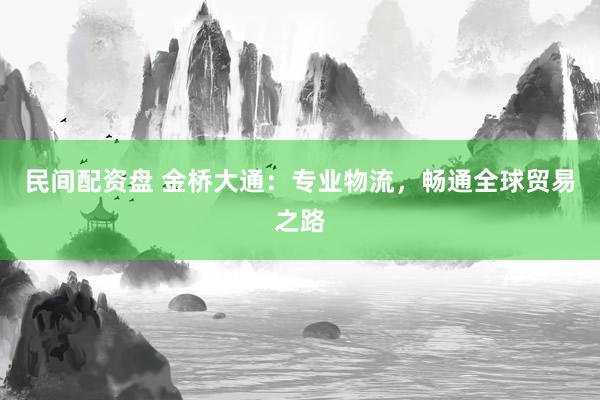 民间配资盘 金桥大通:专业物流,畅通全球贸易之路
