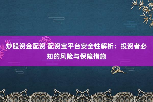 炒股资金配资 配资宝平台安全性解析:投资者必知的风险与保障措施