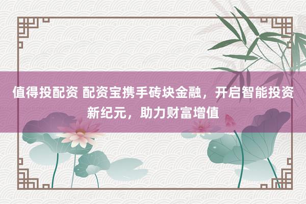 值得投配资 配资宝携手砖块金融,开启智能投资新纪元,助力财富增值