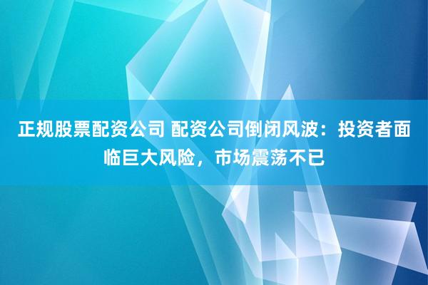 正规股票配资公司 配资公司倒闭风波：投资者面临巨大风险，市场震荡不已