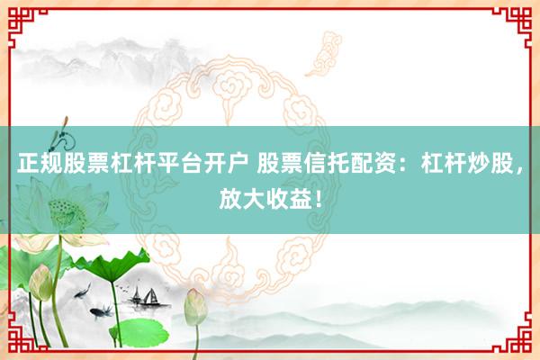 正规股票杠杆平台开户 股票信托配资：杠杆炒股，放大收益！