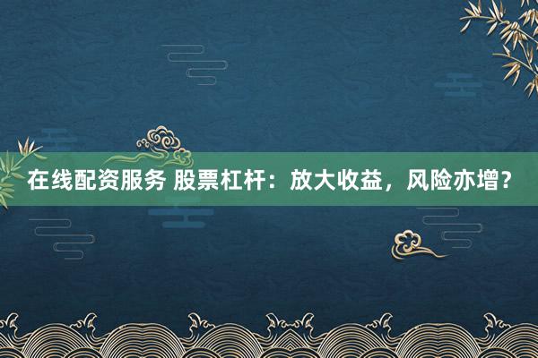 在线配资服务 股票杠杆：放大收益，风险亦增？