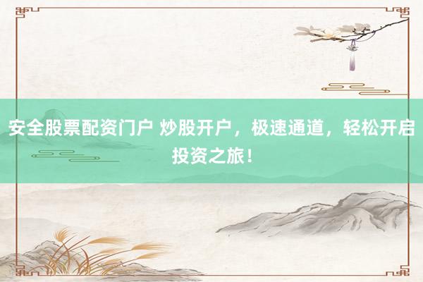 安全股票配资门户 炒股开户,极速通道,轻松开启投资之旅!