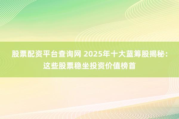 股票配资平台查询网 2025年十大蓝筹股揭秘：这些股票稳坐投资价值榜首