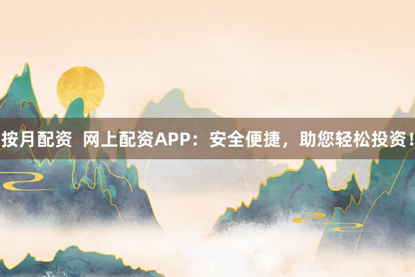 按月配资  网上配资APP：安全便捷，助您轻松投资！