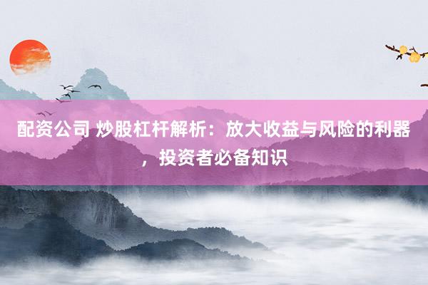 配资公司 炒股杠杆解析：放大收益与风险的利器，投资者必备知识
