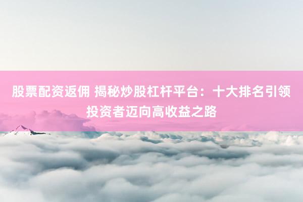 股票配资返佣 揭秘炒股杠杆平台：十大排名引领投资者迈向高收益之路