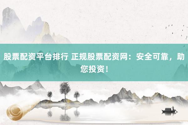 股票配资平台排行 正规股票配资网：安全可靠，助您投资！