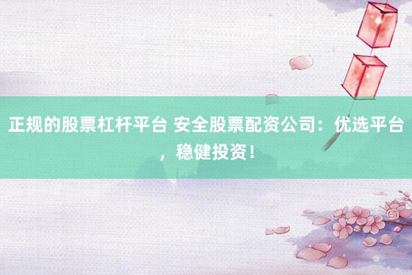 正规的股票杠杆平台 安全股票配资公司：优选平台，稳健投资！