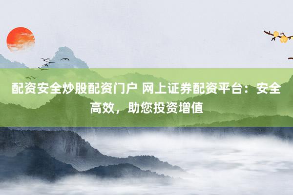 配资安全炒股配资门户 网上证券配资平台：安全高效，助您投资增值