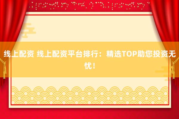 线上配资 线上配资平台排行：精选TOP助您投资无忧！