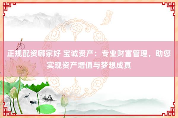 正规配资哪家好 宝诚资产：专业财富管理，助您实现资产增值与梦想成真