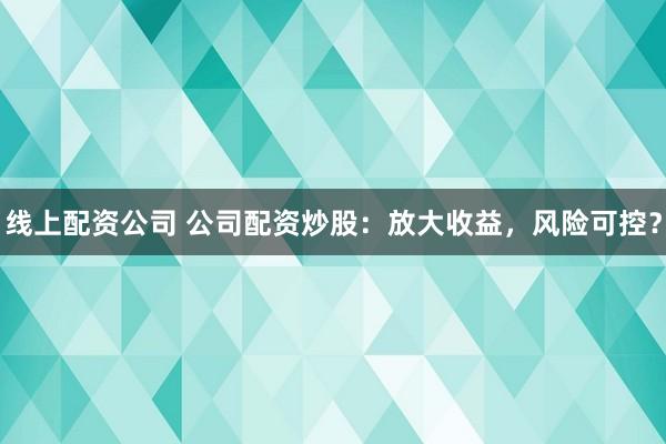 线上配资公司 公司配资炒股：放大收益，风险可控？