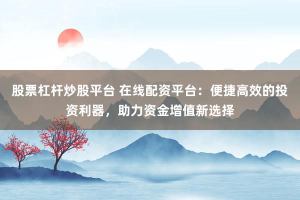 股票杠杆炒股平台 在线配资平台：便捷高效的投资利器，助力资金增值新选择