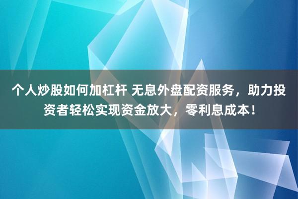 个人炒股如何加杠杆 无息外盘配资服务，助力投资者轻松实现资金放大，零利息成本！