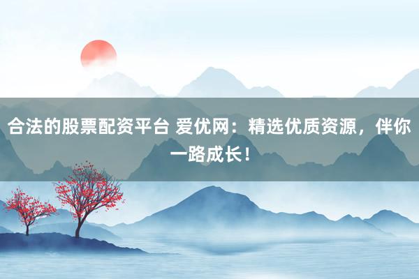 合法的股票配资平台 爱优网：精选优质资源，伴你一路成长！