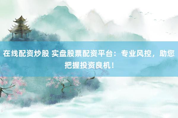 在线配资炒股 实盘股票配资平台：专业风控，助您把握投资良机！