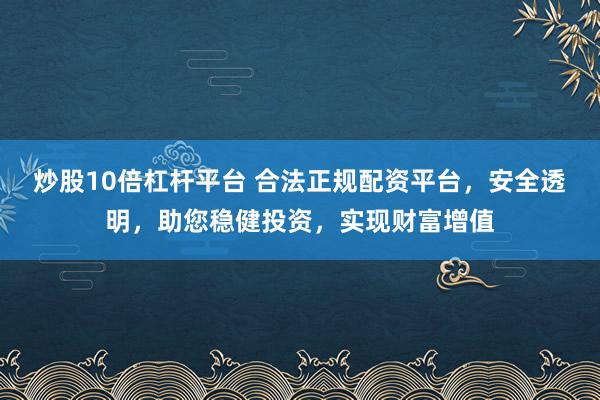 炒股10倍杠杆平台 合法正规配资平台，安全透明，助您稳健投资，实现财富增值