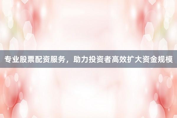 专业股票配资服务，助力投资者高效扩大资金规模