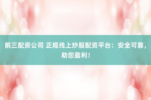 前三配资公司 正规线上炒股配资平台：安全可靠，助您盈利！