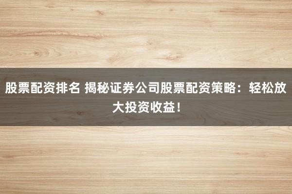 股票配资排名 揭秘证券公司股票配资策略：轻松放大投资收益！