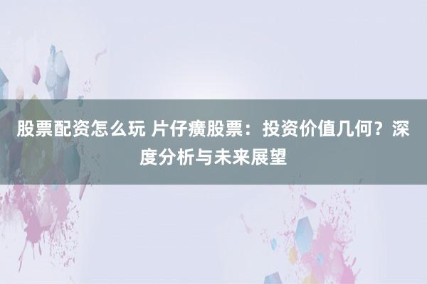股票配资怎么玩 片仔癀股票：投资价值几何？深度分析与未来展望