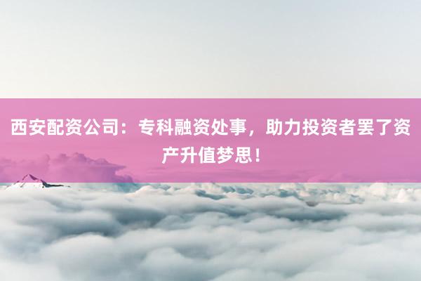 西安配资公司：专科融资处事，助力投资者罢了资产升值梦思！