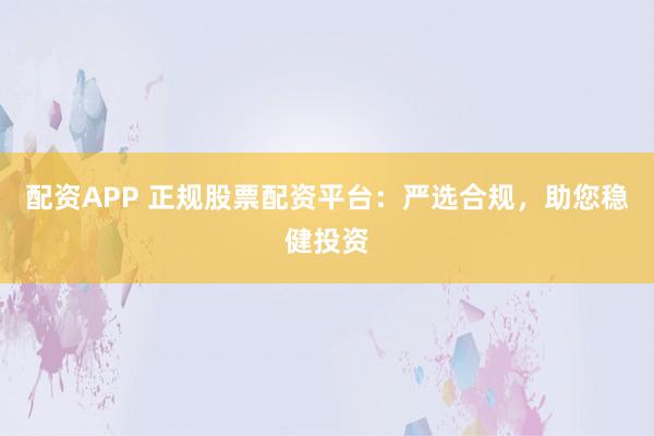 配资APP 正规股票配资平台：严选合规，助您稳健投资