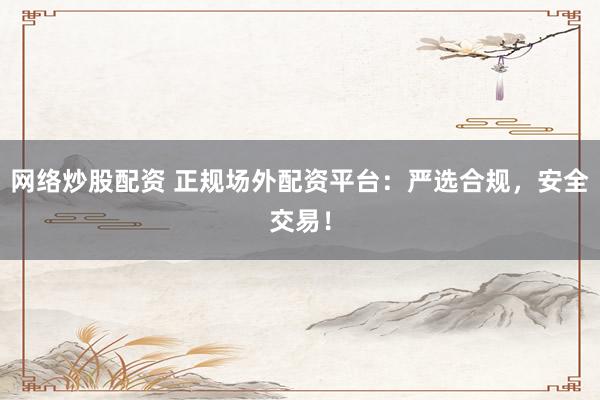 网络炒股配资 正规场外配资平台：严选合规，安全交易！