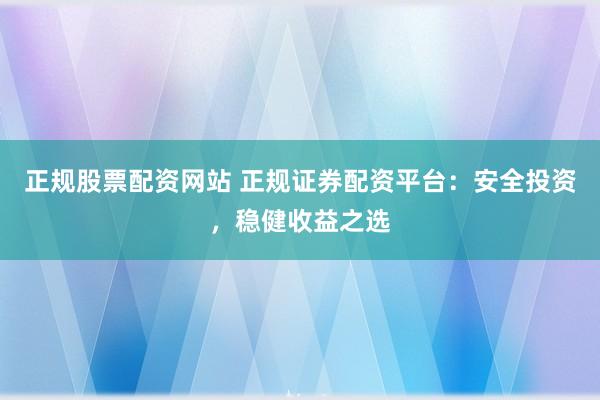 正规股票配资网站 正规证券配资平台：安全投资，稳健收益之选