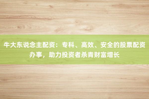 牛大东说念主配资：专科、高效、安全的股票配资办事，助力投资者杀青财富增长