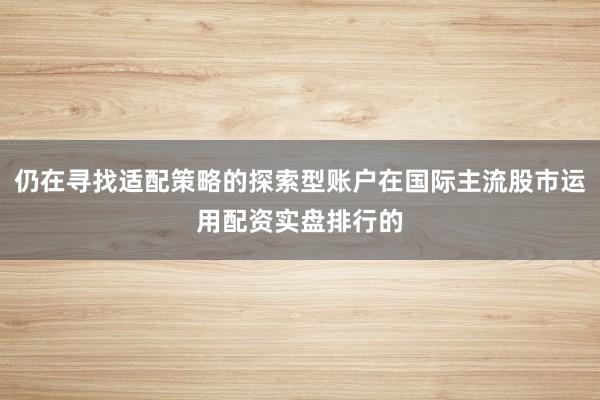 仍在寻找适配策略的探索型账户在国际主流股市运用配资实盘排行的