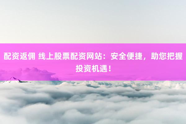 配资返佣 线上股票配资网站:安全便捷,助您把握投资机遇!