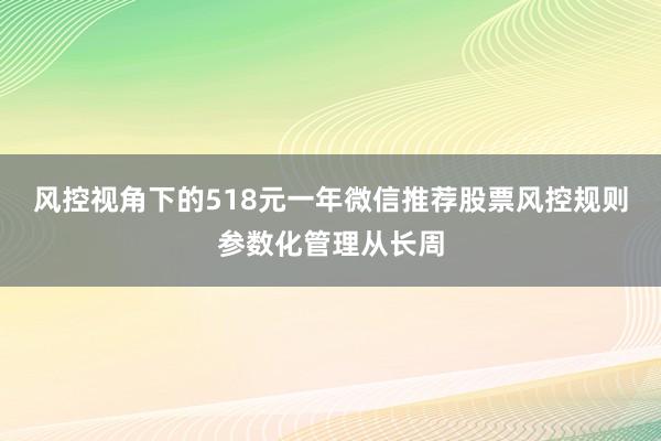 风控视角下的518元一年微信推荐股票风控规则参数化管理从长周