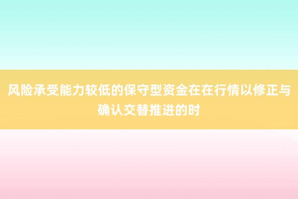 风险承受能力较低的保守型资金在在行情以修正与确认交替推进的时
