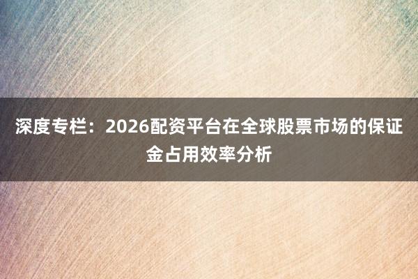 深度专栏：2026配资平台在全球股票市场的保证金占用效率分析