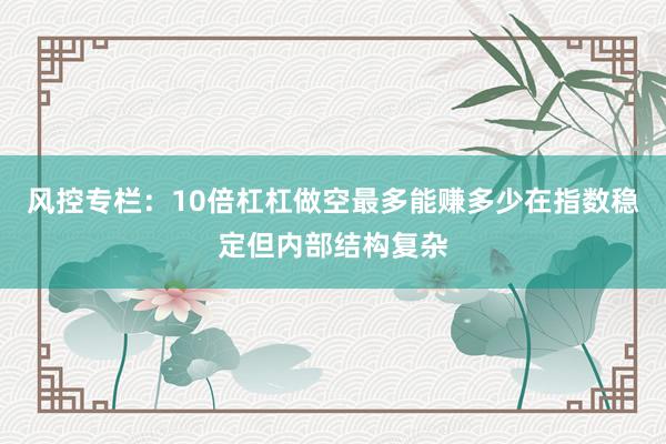 风控专栏：10倍杠杠做空最多能赚多少在指数稳定但内部结构复杂