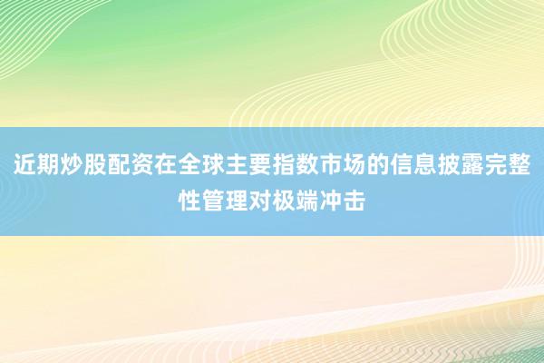 近期炒股配资在全球主要指数市场的信息披露完整性管理对极端冲击