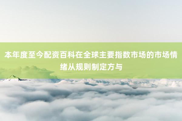 本年度至今配资百科在全球主要指数市场的市场情绪从规则制定方与