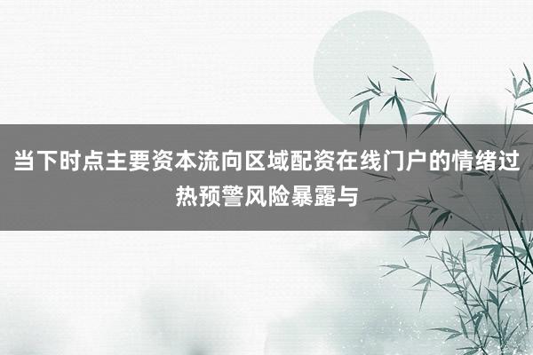 当下时点主要资本流向区域配资在线门户的情绪过热预警风险暴露与